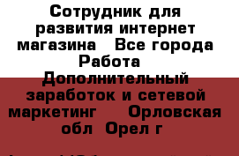 Сотрудник для развития интернет-магазина - Все города Работа » Дополнительный заработок и сетевой маркетинг   . Орловская обл.,Орел г.